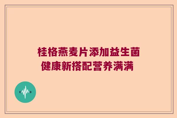 桂格燕麦片添加益生菌 健康新搭配营养满满 桂格燕麦片添加益生菌 健康新搭配营养满满