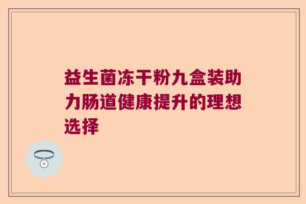 益生菌冻干粉九盒装助力肠道健康提升的理想选择 益生菌冻干粉九盒装助力肠道健康提升的理想选择
