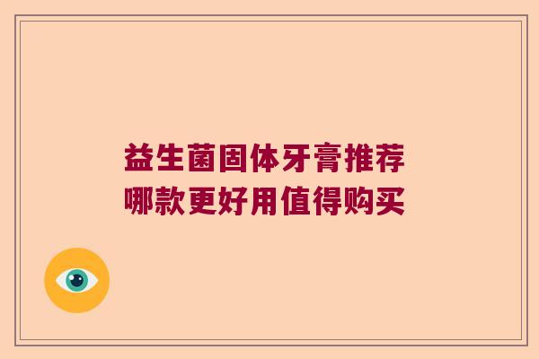 益生菌固体牙膏推荐 哪款更好用值得购买 益生菌固体牙膏推荐 哪款更好用值得购买
