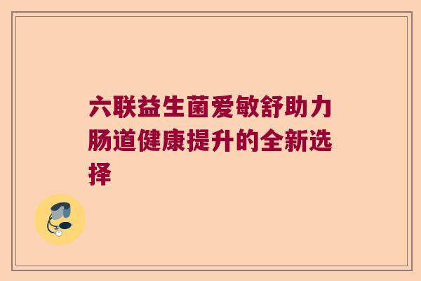 六联益生菌爱敏舒助力肠道健康提升的全新选择