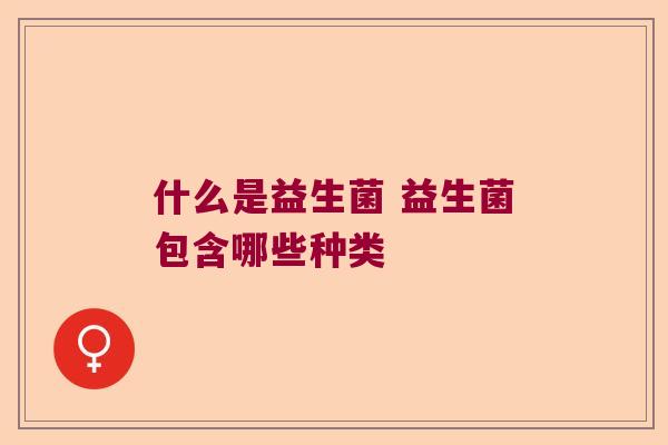 什么是益生菌 益生菌包含哪些种类