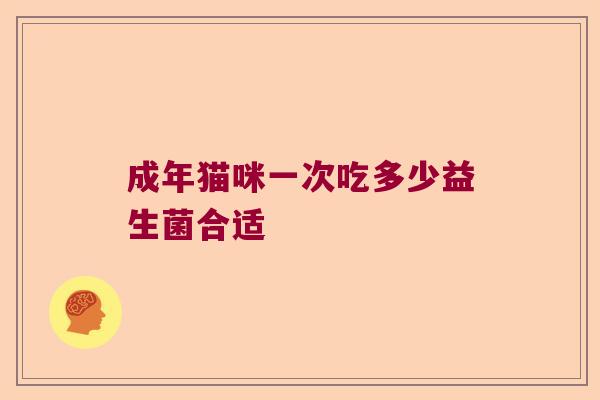 成年猫咪一次吃多少益生菌合适 成年猫咪一次吃多少益生菌合适