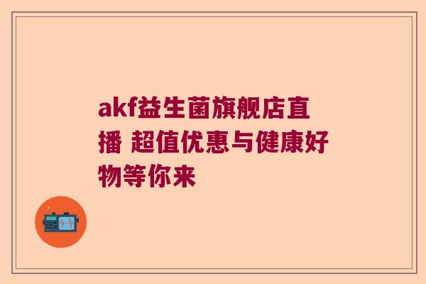 akf益生菌旗舰店直播 超值优惠与健康好物等你来