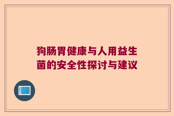 狗肠胃健康与人用益生菌的安全性探讨与建议