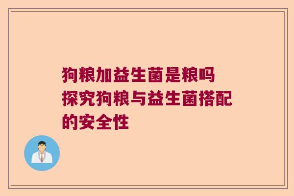 狗粮加益生菌是粮吗 探究狗粮与益生菌搭配的安全性