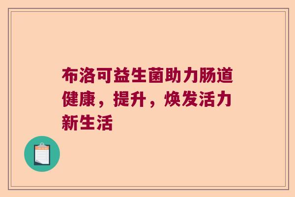布洛可益生菌助力肠道健康，提升，焕发活力新生活