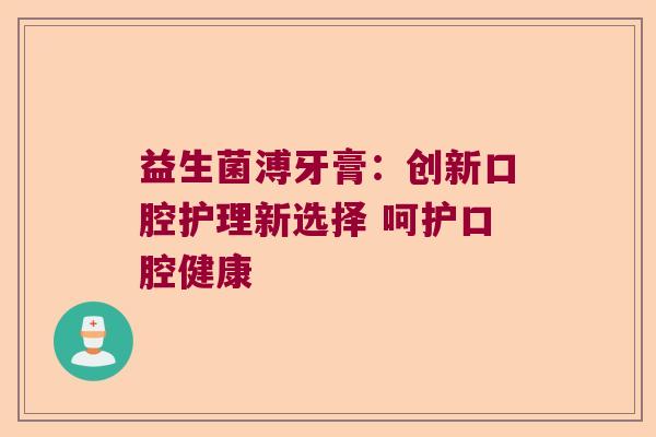 益生菌溥牙膏：创新口腔护理新选择 呵护口腔健康