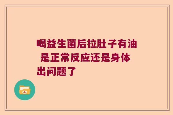喝益生菌后拉肚子有油 是正常反应还是身体出问题了 喝益生菌后拉肚子有油 是正常反应还是身体出问题了