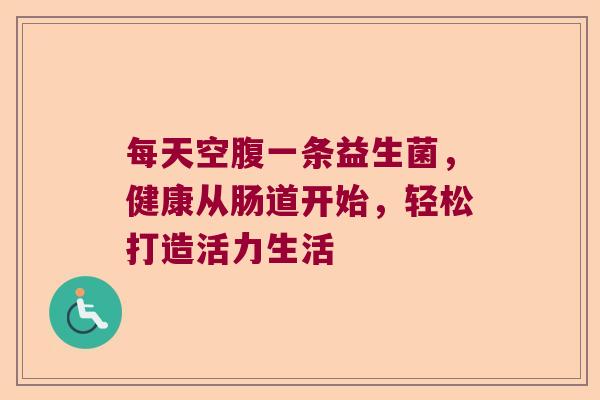 每天空腹一条益生菌，健康从肠道开始，轻松打造活力生活
