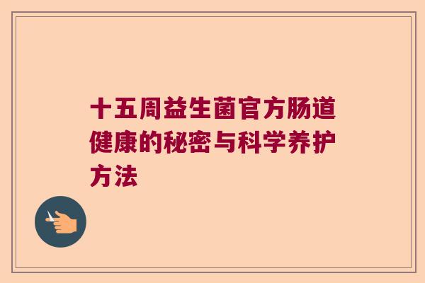 十五周益生菌官方肠道健康的秘密与科学养护方法 十五周益生菌官方肠道健康的秘密与科学养护方法