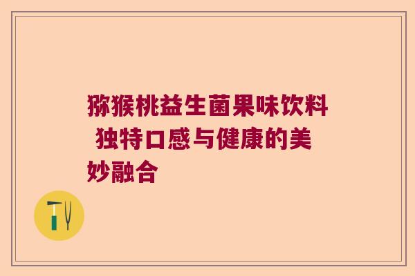 猕猴桃益生菌果味饮料 独特口感与健康的美妙融合