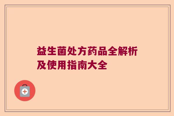 益生菌处方药品全解析及使用指南大全