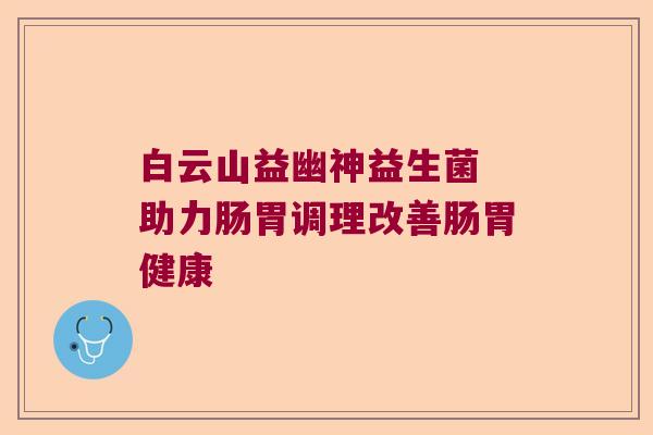 白云山益幽神益生菌 助力肠胃调理改善肠胃健康 白云山益幽神益生菌 助力肠胃调理改善肠胃健康