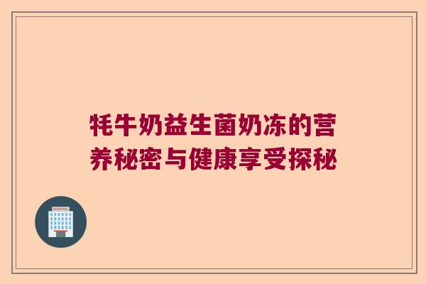 牦牛奶益生菌奶冻的营养秘密与健康享受探秘