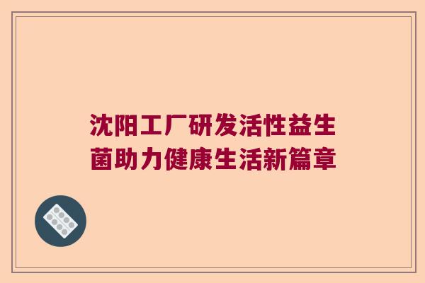 沈阳工厂研发活性益生菌助力健康生活新篇章 沈阳工厂研发活性益生菌助力健康生活新篇章