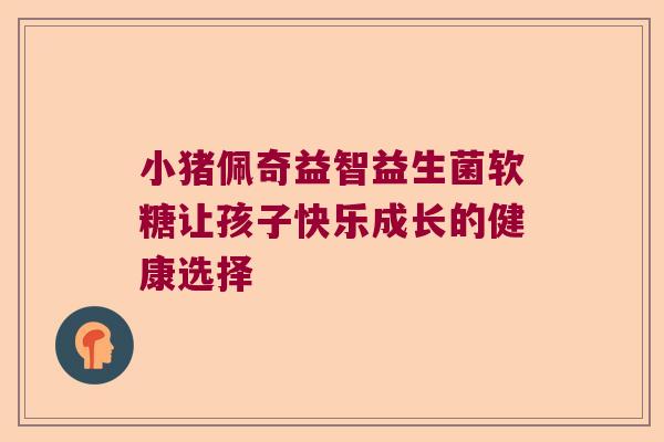 小猪佩奇益智益生菌软糖让孩子快乐成长的健康选择 小猪佩奇益智益生菌软糖让孩子快乐成长的健康选择