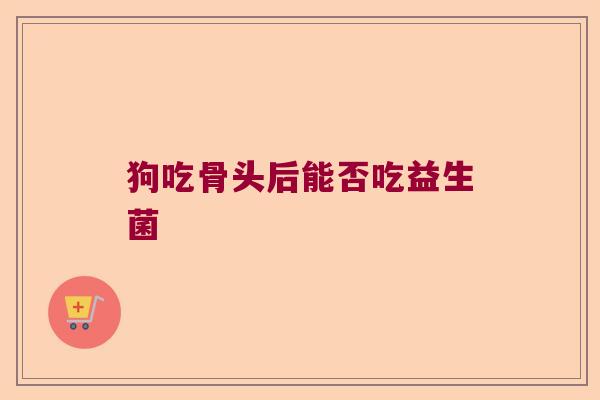 狗吃骨头后能否吃益生菌