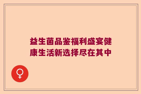 益生菌品鉴福利盛宴健康生活新选择尽在其中
