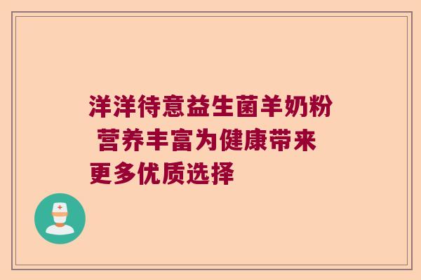 洋洋待意益生菌羊奶粉 营养丰富为健康带来更多优质选择 洋洋待意益生菌羊奶粉 营养丰富为健康带来更多优质选择