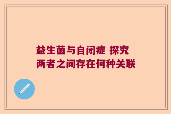 益生菌与自闭症 探究两者之间存在何种关联