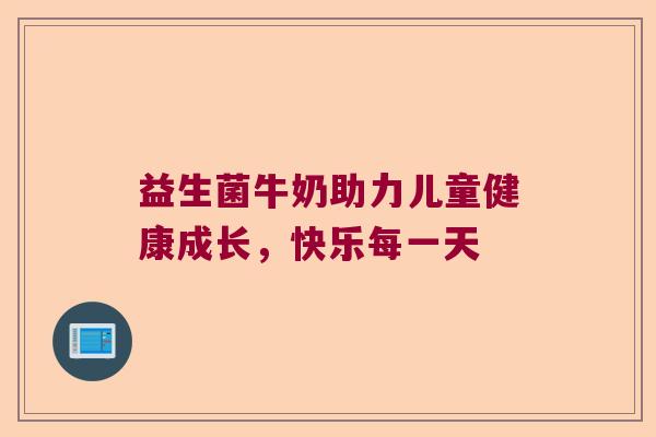 益生菌牛奶助力儿童健康成长，快乐每一天