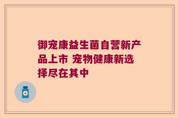 御宠康益生菌自营新产品上市 宠物健康新选择尽在其中