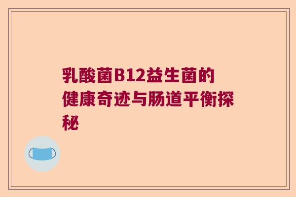 乳酸菌B12益生菌的健康奇迹与肠道平衡探秘