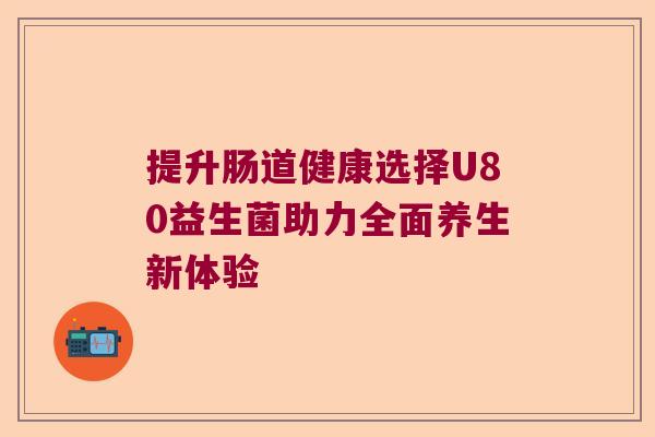 提升肠道健康选择U80益生菌助力全面养生新体验