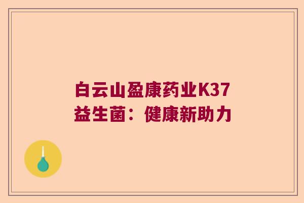 白云山盈康药业K37益生菌：健康新助力