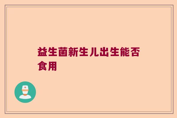益生菌新生儿出生能否食用 益生菌新生儿出生能否食用