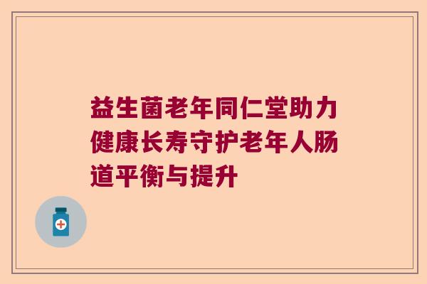 益生菌老年同仁堂助力健康长寿守护老年人肠道平衡与提升