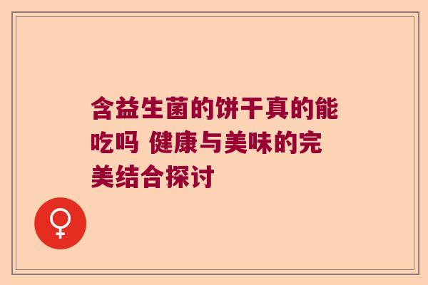 含益生菌的饼干真的能吃吗 健康与美味的完美结合探讨