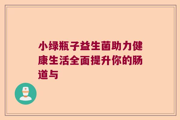 小绿瓶子益生菌助力健康生活全面提升你的肠道与