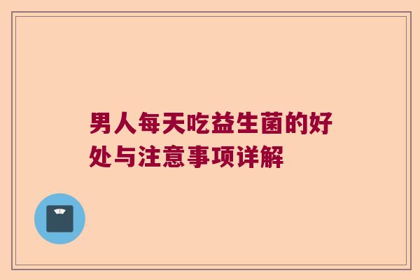 男人每天吃益生菌的好处与注意事项详解