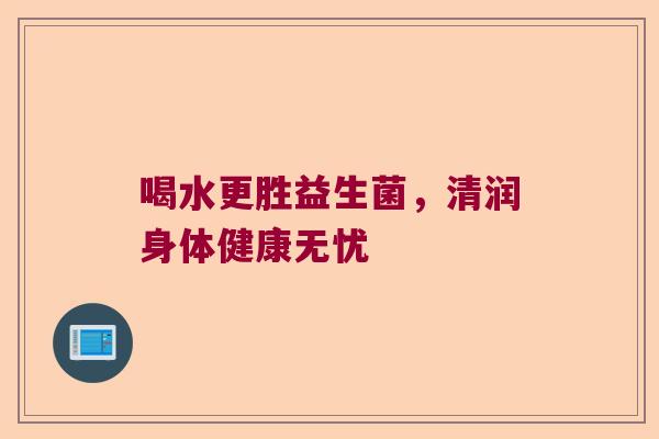 喝水更胜益生菌,清润身体健康无忧 喝水更胜益生菌,清润身体健康无忧