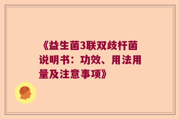 《益生菌3联双歧杆菌说明书:功效、用法用量及注意事项》 《益生菌3联双歧杆菌说明书:功效、用法用量及注意事项》