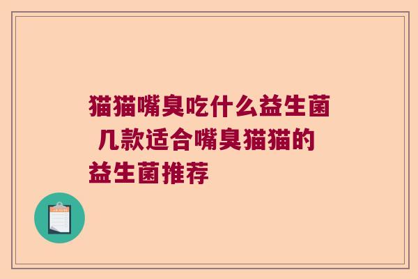 猫猫嘴臭吃什么益生菌 几款适合嘴臭猫猫的益生菌推荐