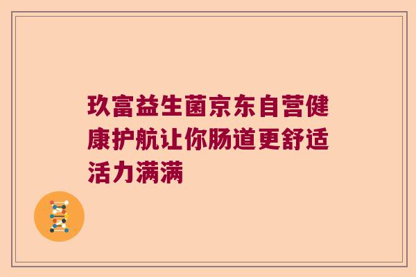玖富益生菌京东自营健康护航让你肠道更舒适活力满满 玖富益生菌京东自营健康护航让你肠道更舒适活力满满