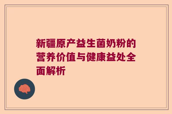 新疆原产益生菌奶粉的营养价值与健康益处全面解析