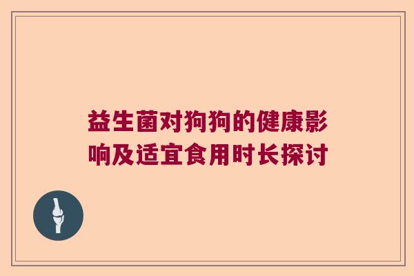 益生菌对狗狗的健康影响及适宜食用时长探讨 益生菌对狗狗的健康影响及适宜食用时长探讨