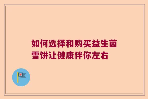 如何选择和购买益生菌雪饼让健康伴你左右