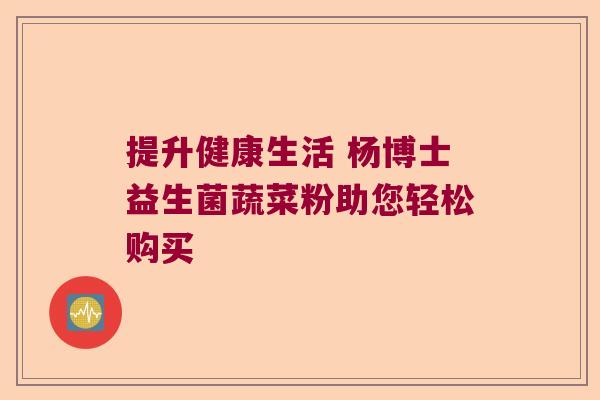 提升健康生活 杨博士益生菌蔬菜粉助您轻松购买 提升健康生活 杨博士益生菌蔬菜粉助您轻松购买