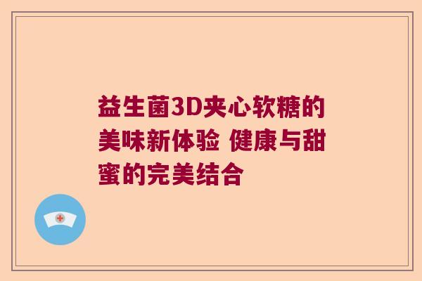 益生菌3D夹心软糖的美味新体验 健康与甜蜜的完美结合