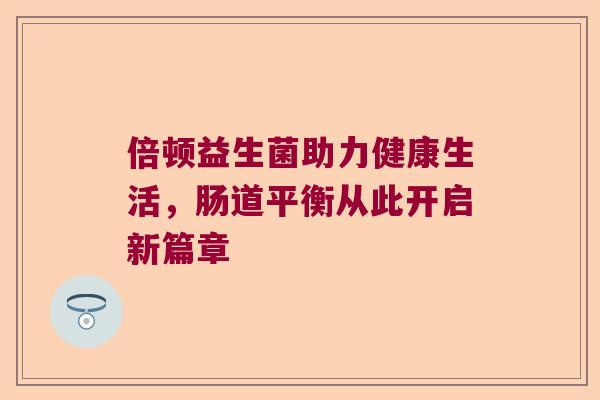 倍顿益生菌助力健康生活,肠道平衡从此开启新篇章 倍顿益生菌助力健康生活,肠道平衡从此开启新篇章