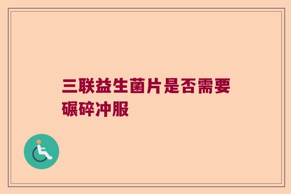 三联益生菌片是否需要碾碎冲服