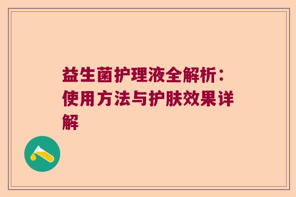 益生菌护理液全解析:使用方法与护肤效果详解 益生菌护理液全解析:使用方法与护肤效果详解