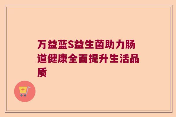 万益蓝S益生菌助力肠道健康全面提升生活品质 万益蓝S益生菌助力肠道健康全面提升生活品质