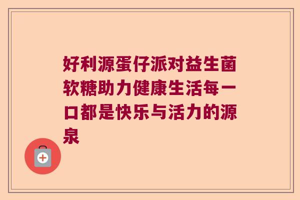 好利源蛋仔派对益生菌软糖助力健康生活每一口都是快乐与活力的源泉