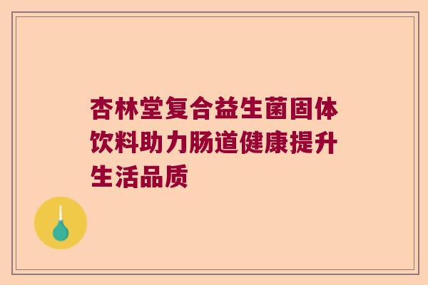 杏林堂复合益生菌固体饮料助力肠道健康提升生活品质