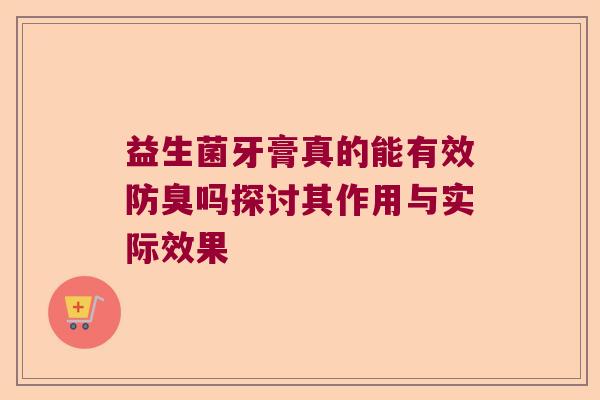 益生菌牙膏真的能有效防臭吗探讨其作用与实际效果 益生菌牙膏真的能有效防臭吗探讨其作用与实际效果